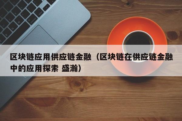 区块链应用供应链金融（区块链在供应链金融中的应用探索 盛瀚）