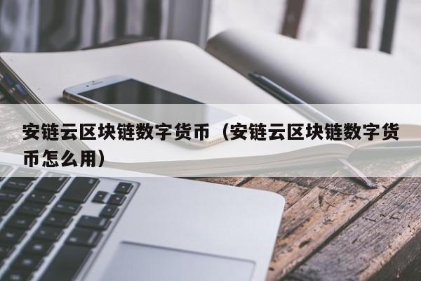 安链云区块链数字货币（安链云区块链数字货币怎么用）