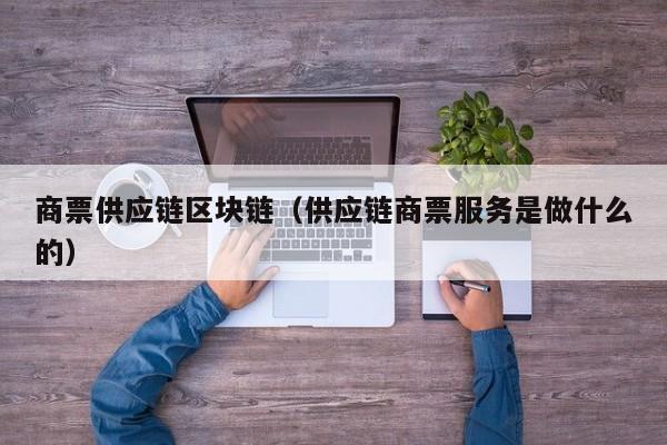 商票供应链区块链（供应链商票服务是做什么的）
