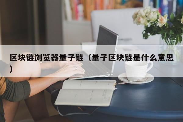 区块链浏览器量子链（量子区块链是什么意思）