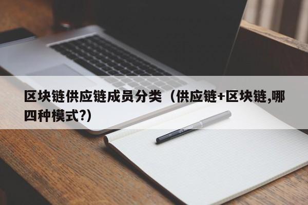 区块链供应链成员分类（供应链+区块链,哪四种模式?）