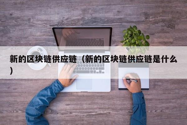 新的区块链供应链（新的区块链供应链是什么）