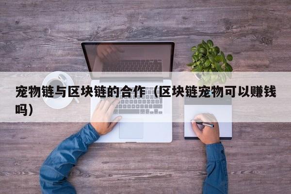 宠物链与区块链的合作（区块链宠物可以赚钱吗）