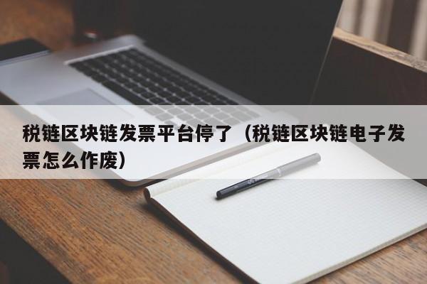 税链区块链发票平台停了（税链区块链电子发票怎么作废）