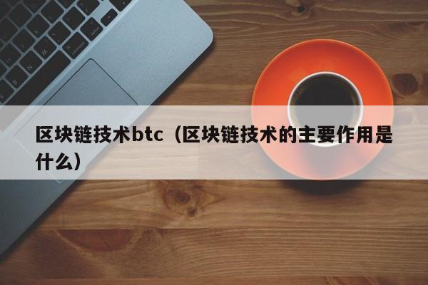 区块链技术btc（区块链技术的主要作用是什么）