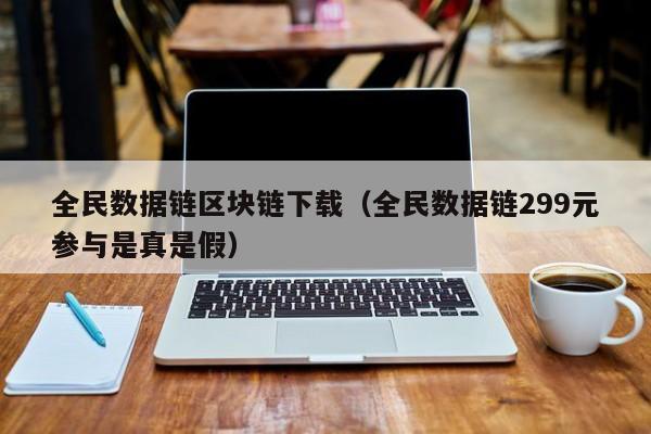 全民数据链区块链下载（全民数据链299元参与是真是假）