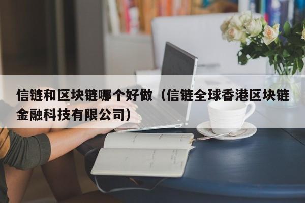 信链和区块链哪个好做（信链全球香港区块链金融科技有限公司）