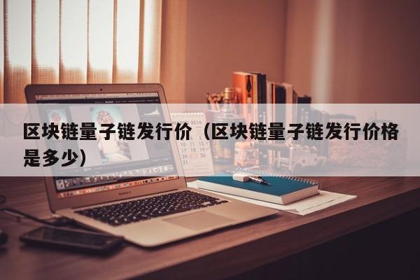 区块链量子链发行价（区块链量子链发行价格是多少）