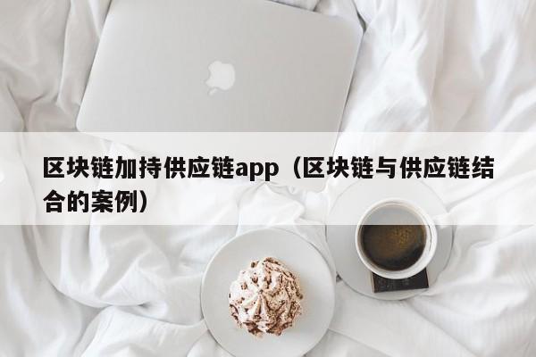 区块链加持供应链app（区块链与供应链结合的案例）