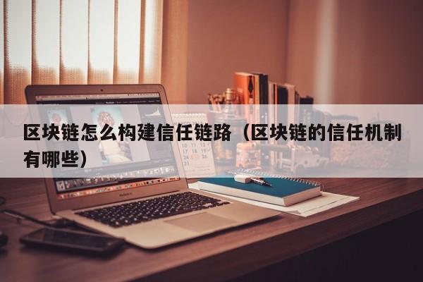区块链怎么构建信任链路（区块链的信任机制有哪些）