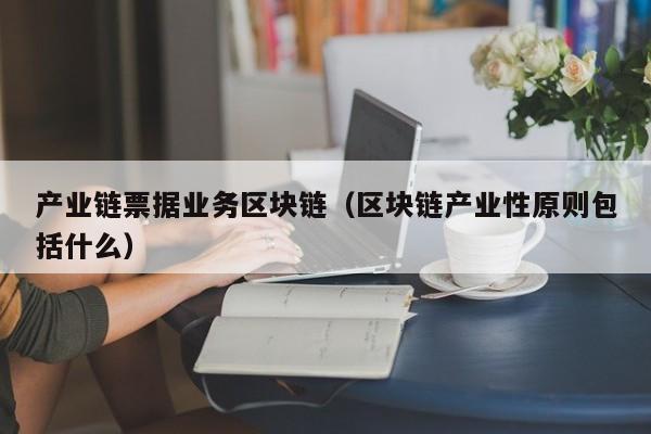 产业链票据业务区块链（区块链产业性原则包括什么）