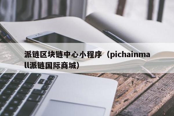 派链区块链中心小程序（pichainmall派链国际商城）