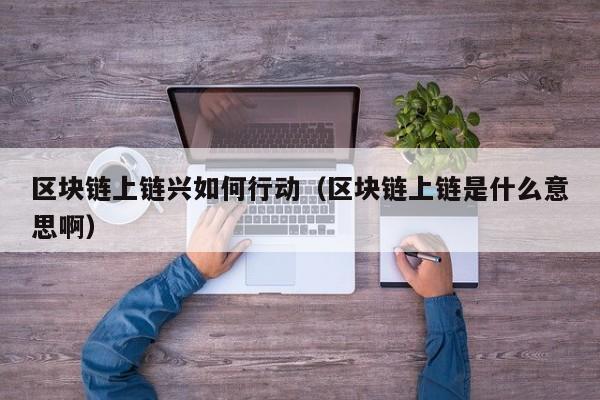 区块链上链兴如何行动（区块链上链是什么意思啊）