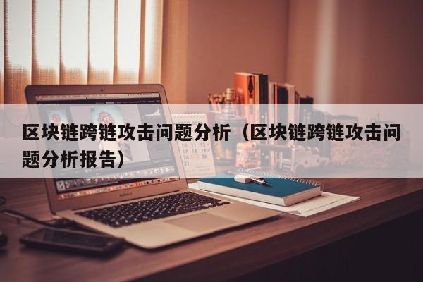 区块链跨链攻击问题分析（区块链跨链攻击问题分析报告）