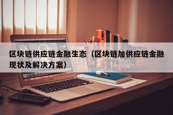 区块链供应链金融生态（区块链加供应链金融现状及解决方案）
