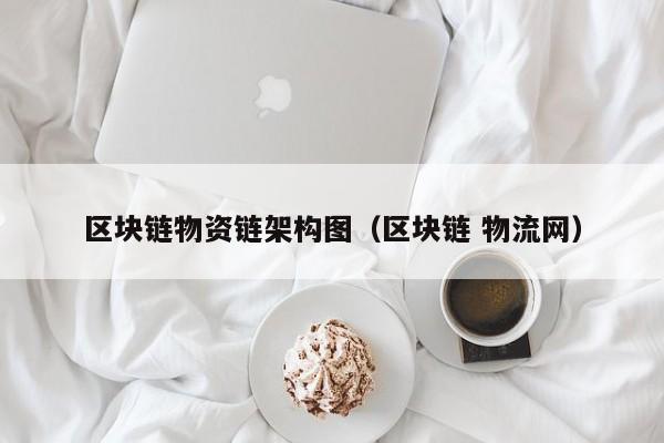 区块链物资链架构图（区块链 物流网）