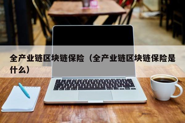 全产业链区块链保险（全产业链区块链保险是什么）