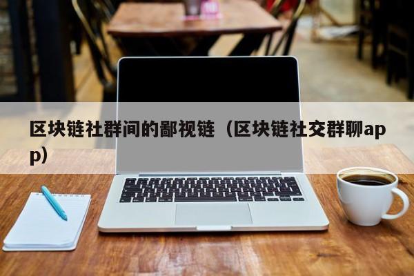 区块链社群间的鄙视链（区块链社交群聊app）