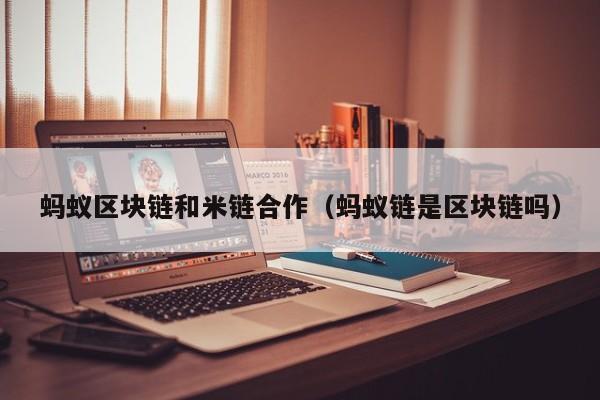 蚂蚁区块链和米链合作（蚂蚁链是区块链吗）