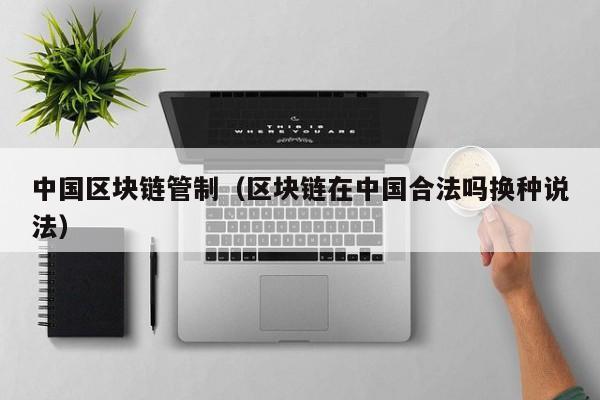 中国区块链管制（区块链在中国合法吗换种说法）