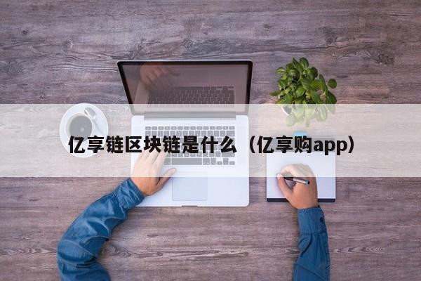 亿享链区块链是什么（亿享购app）