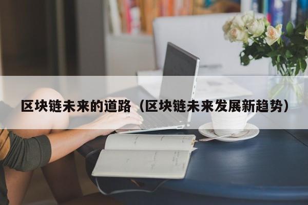 区块链未来的道路（区块链未来发展新趋势）