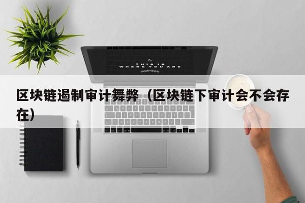 区块链遏制审计舞弊（区块链下审计会不会存在）