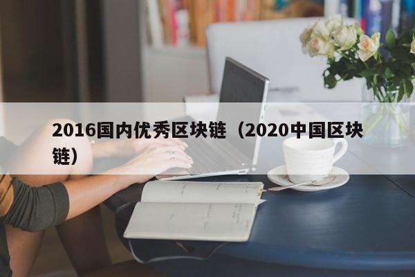 2016国内优秀区块链（2020中国区块链）