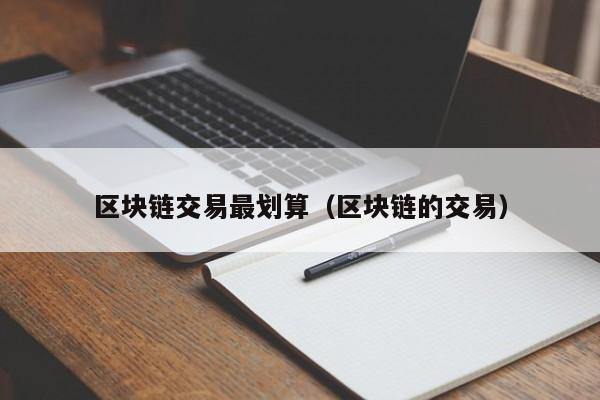 区块链交易最划算（区块链的交易）