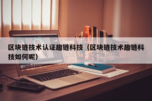 区块链技术认证趣链科技（区块链技术趣链科技如何呢）
