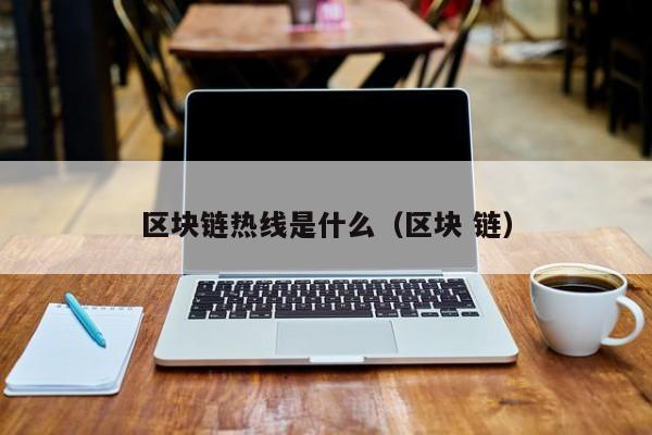 区块链热线是什么（区块 链）