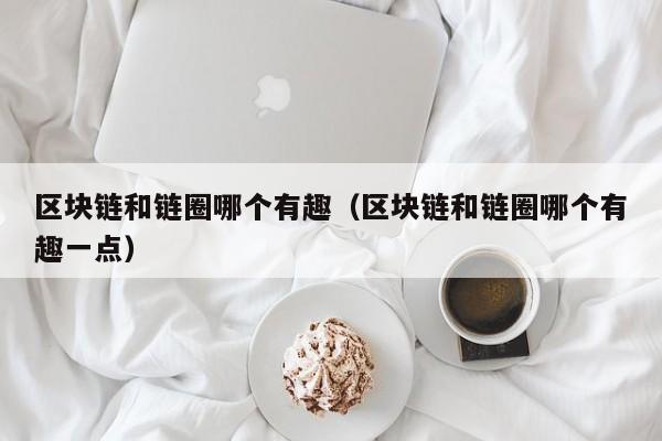 区块链和链圈哪个有趣（区块链和链圈哪个有趣一点）