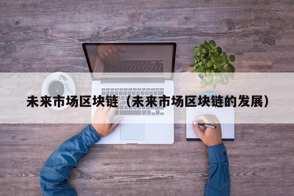 未来市场区块链（未来市场区块链的发展）