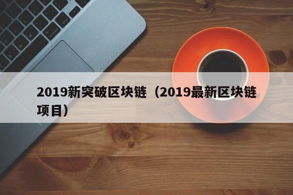2019新突破区块链（2019最新区块链项目）