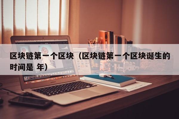 区块链第一个区块（区块链第一个区块诞生的时间是 年）
