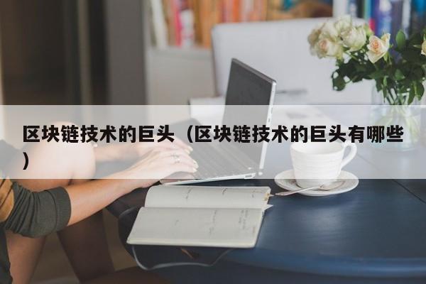 区块链技术的巨头（区块链技术的巨头有哪些）