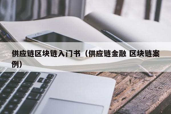 供应链区块链入门书（供应链金融 区块链案例）