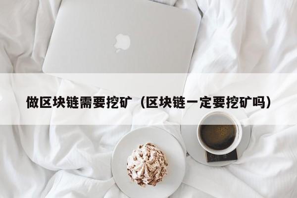 做区块链需要挖矿（区块链一定要挖矿吗）