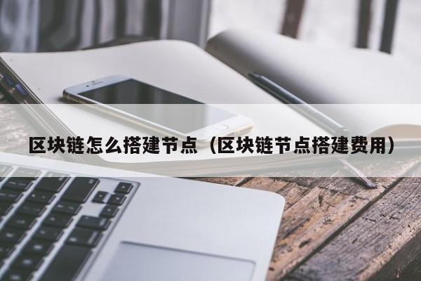 区块链怎么搭建节点（区块链节点搭建费用）