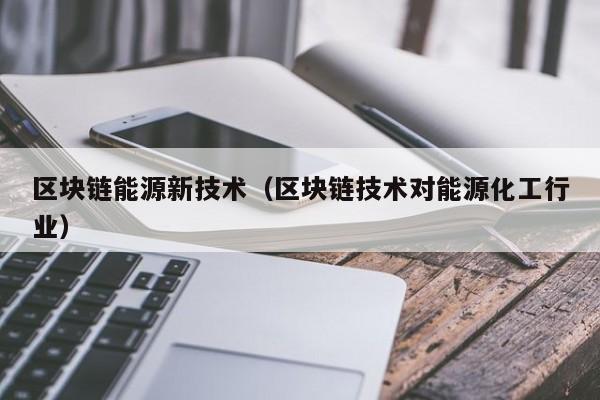 区块链能源新技术（区块链技术对能源化工行业）