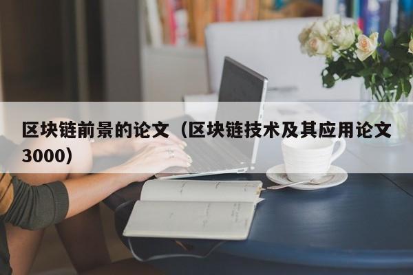 区块链前景的论文（区块链技术及其应用论文3000）