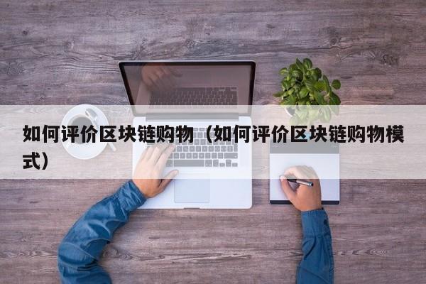 如何评价区块链购物（如何评价区块链购物模式）