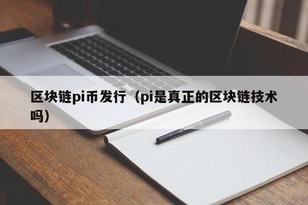 区块链pi币发行（pi是真正的区块链技术吗）