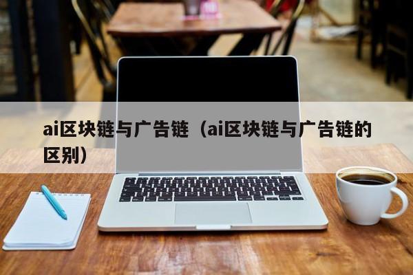 ai区块链与广告链（ai区块链与广告链的区别）