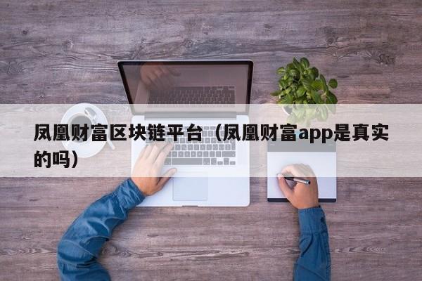 凤凰财富区块链平台（凤凰财富app是真实的吗）