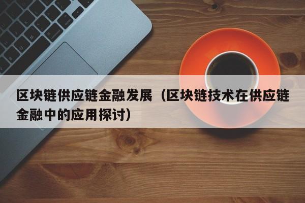 区块链供应链金融发展（区块链技术在供应链金融中的应用探讨）