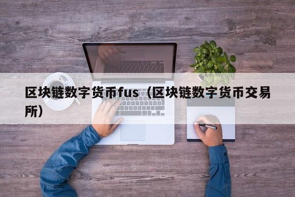 区块链数字货币fus（区块链数字货币交易所）