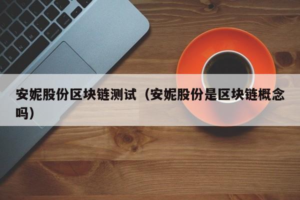 安妮股份区块链测试（安妮股份是区块链概念吗）