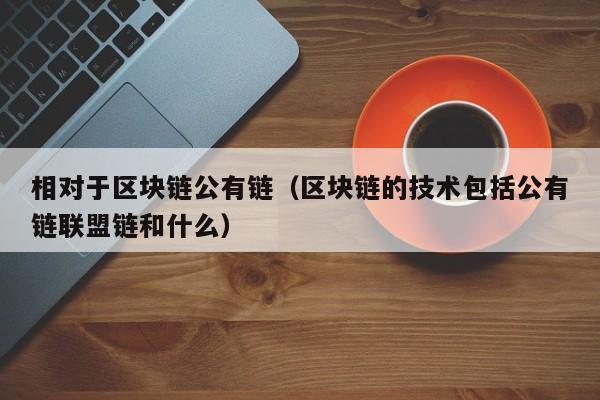 相对于区块链公有链（区块链的技术包括公有链联盟链和什么）
