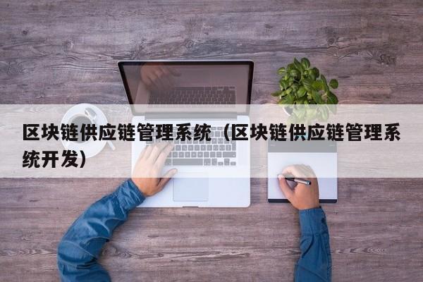 区块链供应链管理系统（区块链供应链管理系统开发）